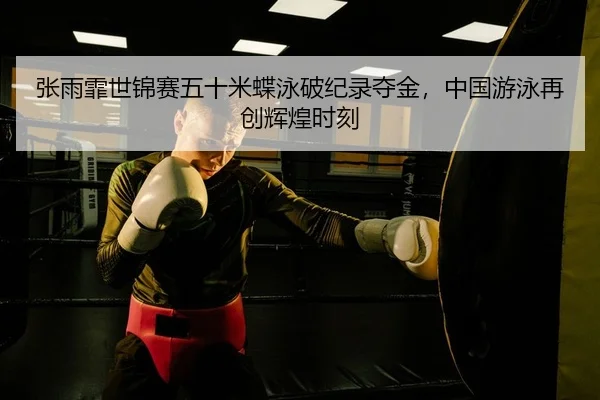 张雨霏世锦赛五十米蝶泳破纪录夺金，中国游泳再创辉煌时刻